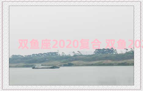 双鱼座2020复合 双鱼2021年复合